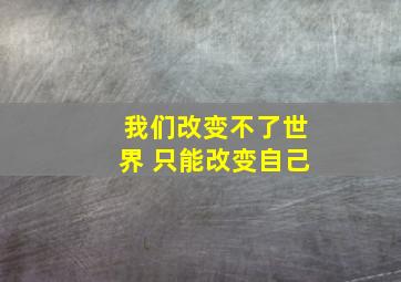 我们改变不了世界 只能改变自己